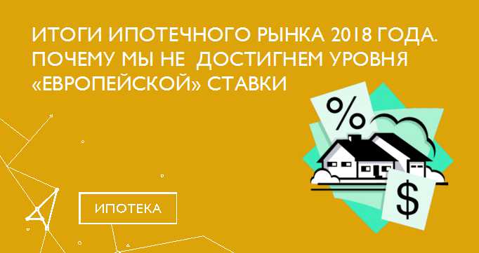 Итоги ипотечного рынка 2018 года. Почему мы не достигнем уровня «европейской» ставки.